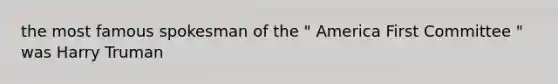 the most famous spokesman of the " America First Committee " was Harry Truman