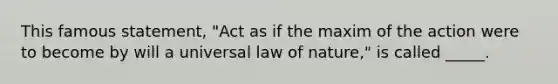 This famous statement, "Act as if the maxim of the action were to become by will a universal law of nature," is called _____.