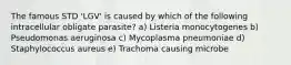 The famous STD 'LGV' is caused by which of the following intracellular obligate parasite? a) Listeria monocytogenes b) Pseudomonas aeruginosa c) Mycoplasma pneumoniae d) Staphylococcus aureus e) Trachoma causing microbe