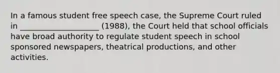 In a famous student free speech case, the Supreme Court ruled in ____________________ (1988), the Court held that school officials have broad authority to regulate student speech in school sponsored newspapers, theatrical productions, and other activities.