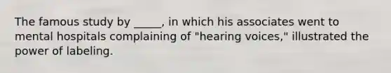 The famous study by _____, in which his associates went to mental hospitals complaining of "hearing voices," illustrated the power of labeling.