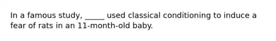 In a famous study, _____ used classical conditioning to induce a fear of rats in an 11-month-old baby.