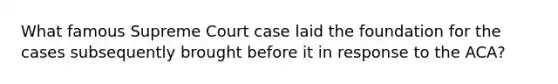 What famous Supreme Court case laid the foundation for the cases subsequently brought before it in response to the ACA?