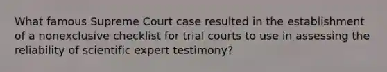 What famous Supreme Court case resulted in the establishment of a nonexclusive checklist for trial courts to use in assessing the reliability of scientific expert testimony?