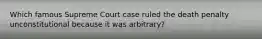 Which famous Supreme Court case ruled the death penalty unconstitutional because it was arbitrary?