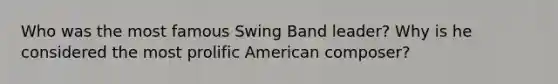 Who was the most famous Swing Band leader? Why is he considered the most prolific American composer?