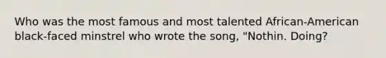 Who was the most famous and most talented African-American black-faced minstrel who wrote the song, "Nothin. Doing?