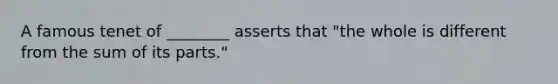 A famous tenet of ________ asserts that "the whole is different from the sum of its parts."