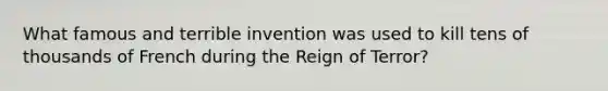 What famous and terrible invention was used to kill tens of thousands of French during the Reign of Terror?