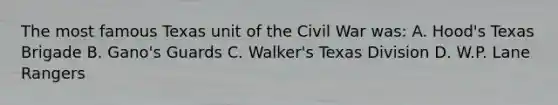 The most famous Texas unit of the Civil War was: A. Hood's Texas Brigade B. Gano's Guards C. Walker's Texas Division D. W.P. Lane Rangers