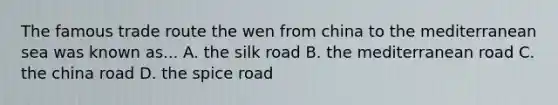 The famous trade route the wen from china to the mediterranean sea was known as... A. the silk road B. the mediterranean road C. the china road D. the spice road