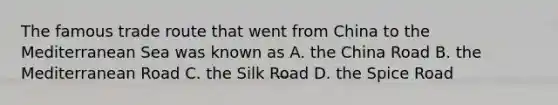 The famous trade route that went from China to the Mediterranean Sea was known as A. the China Road B. the Mediterranean Road C. the Silk Road D. the Spice Road