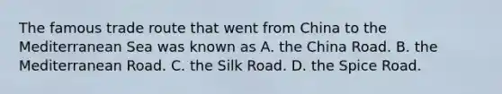 The famous trade route that went from China to the Mediterranean Sea was known as A. the China Road. B. the Mediterranean Road. C. the Silk Road. D. the Spice Road.