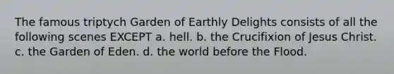 The famous triptych Garden of Earthly Delights consists of all the following scenes EXCEPT a. hell. b. the Crucifixion of Jesus Christ. c. the Garden of Eden. d. the world before the Flood.