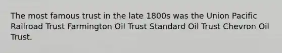 The most famous trust in the late 1800s was the Union Pacific Railroad Trust Farmington Oil Trust Standard Oil Trust Chevron Oil Trust.