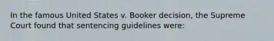 In the famous United States v. Booker decision, the Supreme Court found that sentencing guidelines were: