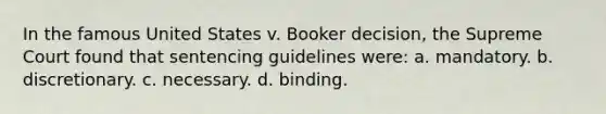 In the famous United States v. Booker decision, the Supreme Court found that sentencing guidelines were:​ a. ​mandatory. b. ​discretionary. c. ​necessary. d. ​binding.