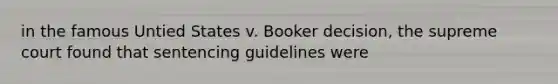 in the famous Untied States v. Booker decision, the supreme court found that sentencing guidelines were