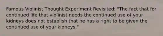 Famous Violinist Thought Experiment Revisited: "The fact that for continued life that violinist needs the continued use of your kidneys does not establish that he has a right to be given the continued use of your kidneys."