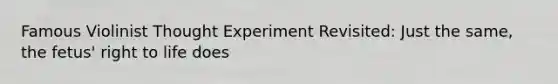 Famous Violinist Thought Experiment Revisited: Just the same, the fetus' right to life does
