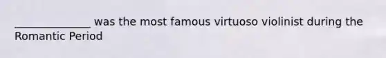 ______________ was the most famous virtuoso violinist during the Romantic Period