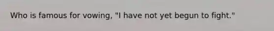 Who is famous for vowing, "I have not yet begun to fight."