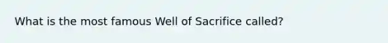 What is the most famous Well of Sacrifice called?