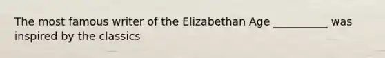 The most famous writer of the Elizabethan Age __________ was inspired by the classics