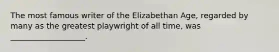 The most famous writer of the Elizabethan Age, regarded by many as the greatest playwright of all time, was ___________________.