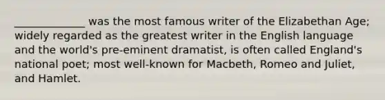 _____________ was the most famous writer of the Elizabethan Age; widely regarded as the greatest writer in the English language and the world's pre-eminent dramatist, is often called England's national poet; most well-known for Macbeth, Romeo and Juliet, and Hamlet.