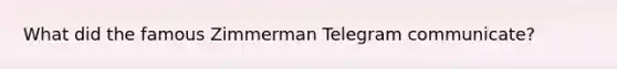 What did the famous Zimmerman Telegram communicate?