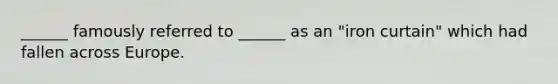 ______ famously referred to ______ as an "iron curtain" which had fallen across Europe.