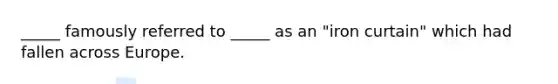 _____ famously referred to _____ as an "iron curtain" which had fallen across Europe.