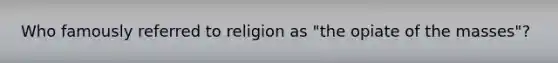 Who famously referred to religion as "the opiate of the masses"?