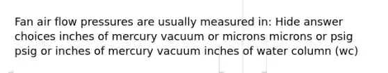 Fan air flow pressures are usually measured in: Hide answer choices inches of mercury vacuum or microns microns or psig psig or inches of mercury vacuum inches of water column (wc)