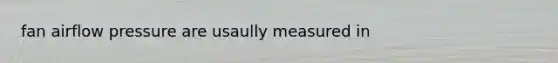 fan airflow pressure are usaully measured in