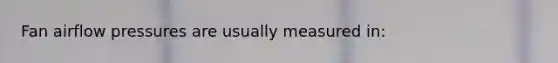 Fan airflow pressures are usually measured in: