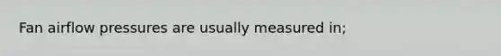 Fan airflow pressures are usually measured in;