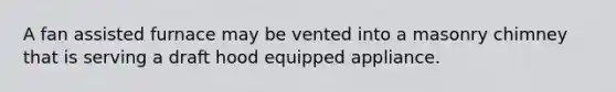 A fan assisted furnace may be vented into a masonry chimney that is serving a draft hood equipped appliance.