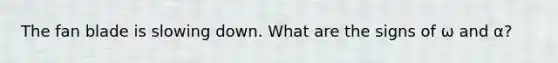 The fan blade is slowing down. What are the signs of ω and α?