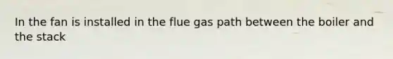 In the fan is installed in the flue gas path between the boiler and the stack