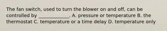 The fan switch, used to turn the blower on and off, can be controlled by _____________. A. pressure or temperature B. the thermostat C. temperature or a time delay D. temperature only