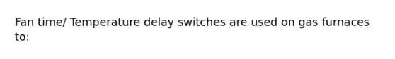 Fan time/ Temperature delay switches are used on gas furnaces to: