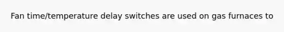 Fan time/temperature delay switches are used on gas furnaces to