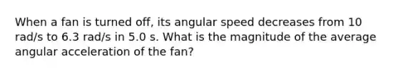 When a fan is turned off, its angular speed decreases from 10 rad/s to 6.3 rad/s in 5.0 s. What is the magnitude of the average angular acceleration of the fan?