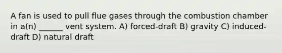 A fan is used to pull flue gases through the combustion chamber in a(n) ______ vent system. A) forced-draft B) gravity C) induced-draft D) natural draft