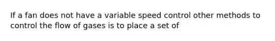 If a fan does not have a variable speed control other methods to control the flow of gases is to place a set of