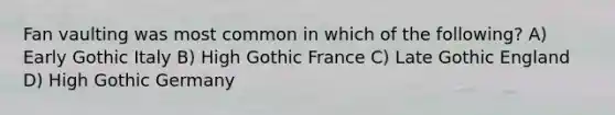 Fan vaulting was most common in which of the following? A) Early Gothic Italy B) High Gothic France C) Late Gothic England D) High Gothic Germany