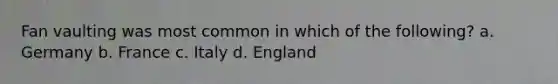 Fan vaulting was most common in which of the following? a. Germany b. France c. Italy d. England