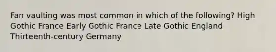 Fan vaulting was most common in which of the following? High Gothic France Early Gothic France Late Gothic England Thirteenth-century Germany